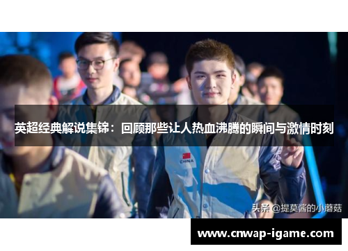 英超经典解说集锦:回顾那些让人热血沸腾的瞬间与激情时刻 英超经典解说集锦:回顾那些让人热血沸腾的瞬间与激情时刻