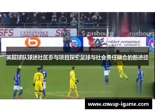 英超球队球迷社区参与项目探索足球与社会责任融合的新途径 英超球队球迷社区参与项目探索足球与社会责任融合的新途径