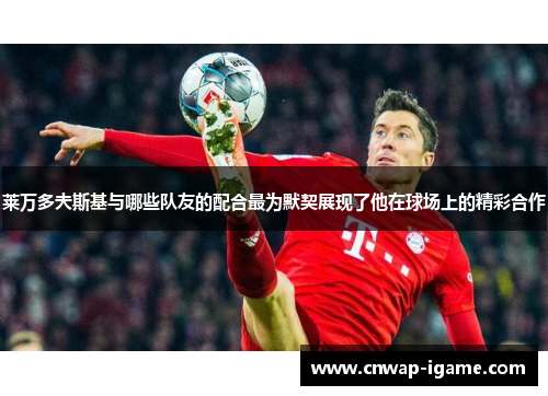 莱万多夫斯基与哪些队友的配合最为默契展现了他在球场上的精彩合作
