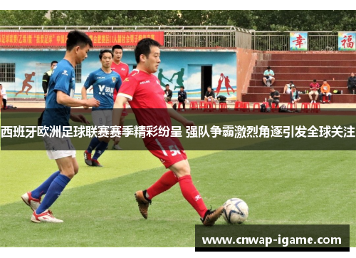 西班牙欧洲足球联赛赛季精彩纷呈 强队争霸激烈角逐引发全球关注 西班牙欧洲足球联赛赛季精彩纷呈 强队争霸激烈角逐引发全球关注