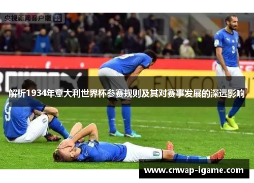 解析1934年意大利世界杯参赛规则及其对赛事发展的深远影响 解析1934年意大利世界杯参赛规则及其对赛事发展的深远影响