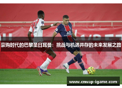 豪购时代的巴黎圣日耳曼:挑战与机遇并存的未来发展之路 豪购时代的巴黎圣日耳曼:挑战与机遇并存的未来发展之路