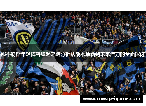 那不勒斯年轻阵容崛起之路分析从战术革新到未来潜力的全面探讨 那不勒斯年轻阵容崛起之路分析从战术革新到未来潜力的全面探讨