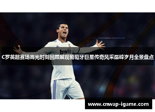 C罗英超赛场高光时刻回顾展现葡萄牙巨星传奇风采巅峰岁月全景盘点