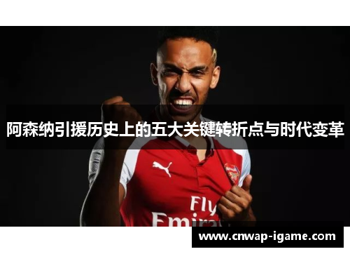 阿森纳引援历史上的五大关键转折点与时代变革