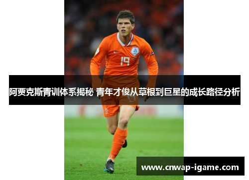 阿贾克斯青训体系揭秘 青年才俊从草根到巨星的成长路径分析 阿贾克斯青训体系揭秘 青年才俊从草根到巨星的成长路径分析