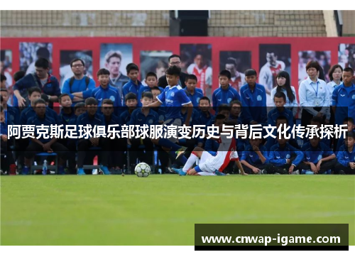 阿贾克斯足球俱乐部球服演变历史与背后文化传承探析 阿贾克斯足球俱乐部球服演变历史与背后文化传承探析