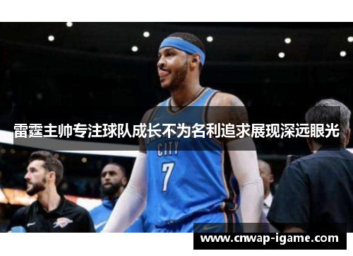 雷霆主帅专注球队成长不为名利追求展现深远眼光 雷霆主帅专注球队成长不为名利追求展现深远眼光