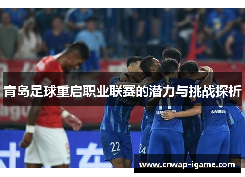 青岛足球重启职业联赛的潜力与挑战探析 青岛足球重启职业联赛的潜力与挑战探析
