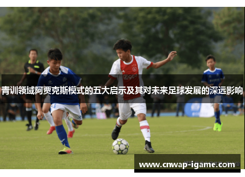 青训领域阿贾克斯模式的五大启示及其对未来足球发展的深远影响 青训领域阿贾克斯模式的五大启示及其对未来足球发展的深远影响