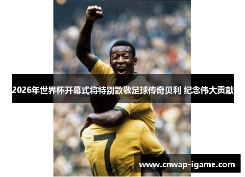 2026年世界杯开幕式将特别致敬足球传奇贝利 纪念伟大贡献