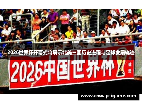 2026世界杯开幕式将展示北美三国历史进程与足球发展轨迹 2026世界杯开幕式将展示北美三国历史进程与足球发展轨迹