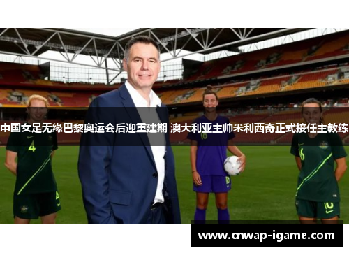 中国女足无缘巴黎奥运会后迎重建期 澳大利亚主帅米利西奇正式接任主教练 中国女足无缘巴黎奥运会后迎重建期 澳大利亚主帅米利西奇正式接任主教练