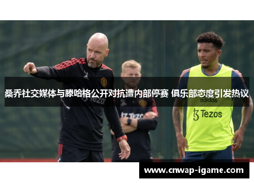 桑乔社交媒体与滕哈格公开对抗遭内部停赛 俱乐部态度引发热议