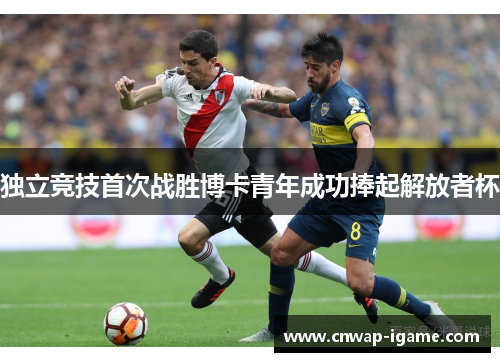 独立竞技首次战胜博卡青年成功捧起解放者杯