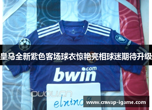 皇马全新紫色客场球衣惊艳亮相球迷期待升级