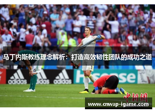 马丁内斯教练理念解析：打造高效韧性团队的成功之道