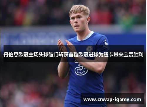 丹伯恩欧冠主场头球破门斩获首粒欧冠进球为纽卡带来宝贵胜利 丹伯恩欧冠主场头球破门斩获首粒欧冠进球为纽卡带来宝贵胜利
