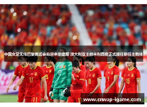 中国女足无缘巴黎奥运会后迎来重建期 澳大利亚主帅米利西奇正式接任新任主教练 中国女足无缘巴黎奥运会后迎来重建期 澳大利亚主帅米利西奇正式接任新任主教练