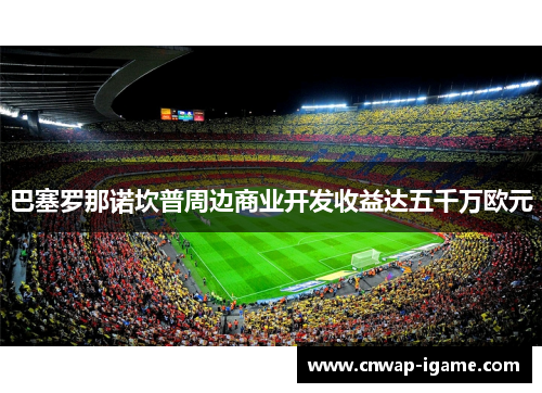 巴塞罗那诺坎普周边商业开发收益达五千万欧元 巴塞罗那诺坎普周边商业开发收益达五千万欧元