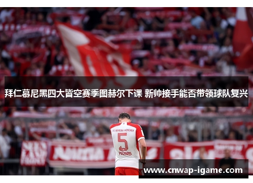 拜仁慕尼黑四大皆空赛季图赫尔下课 新帅接手能否带领球队复兴 拜仁慕尼黑四大皆空赛季图赫尔下课 新帅接手能否带领球队复兴